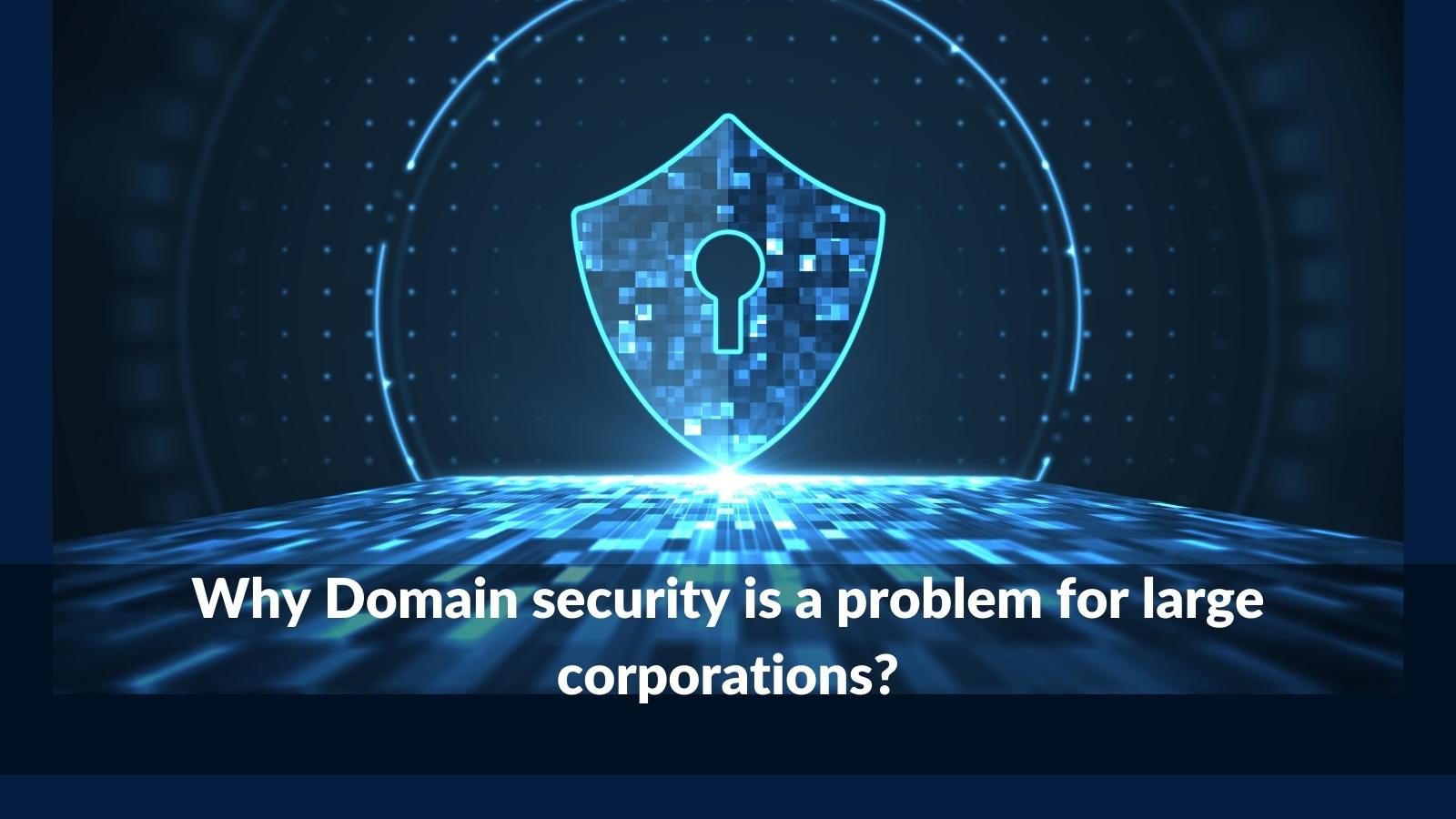 Why Domain security is a problem for large corporations